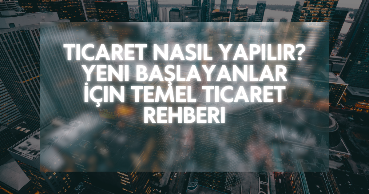 Ticaret Nasıl Yapılır? Yeni Başlayanlar İçin Temel Ticaret Rehberi