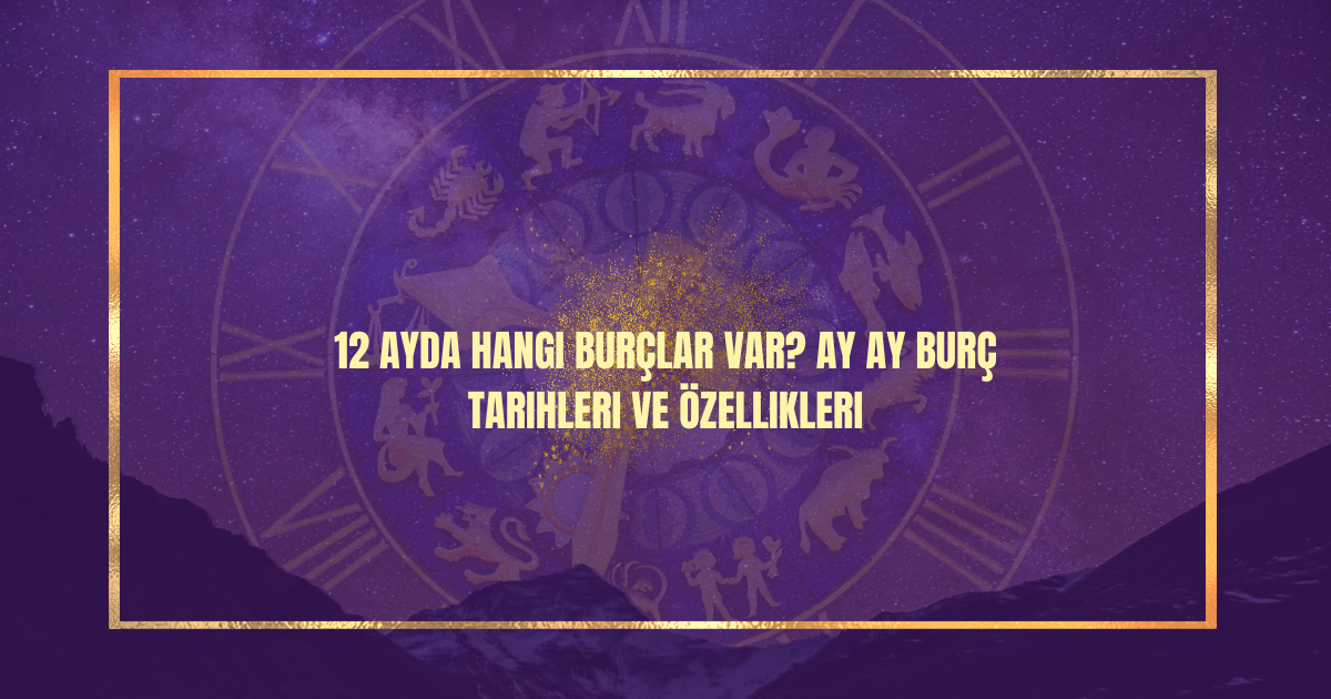 12 Ayda Hangi Burçlar Var? Ay Ay Burç Tarihleri ve Özellikleri