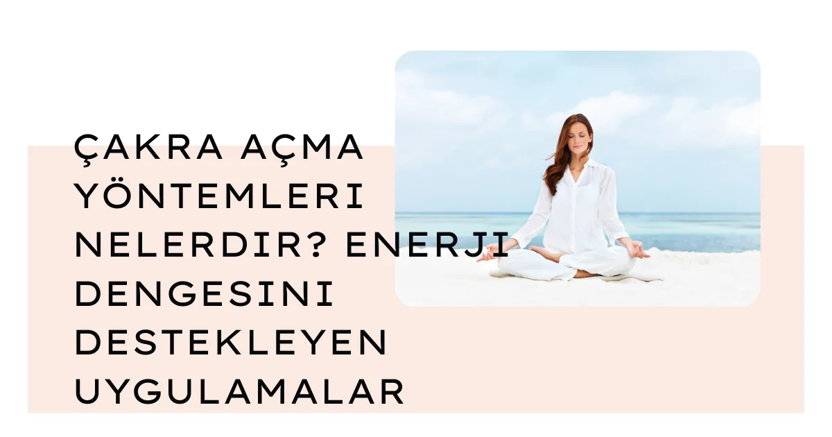 Çakra Açma Yöntemleri Nelerdir? Enerji Dengesini Destekleyen Uygulamalar