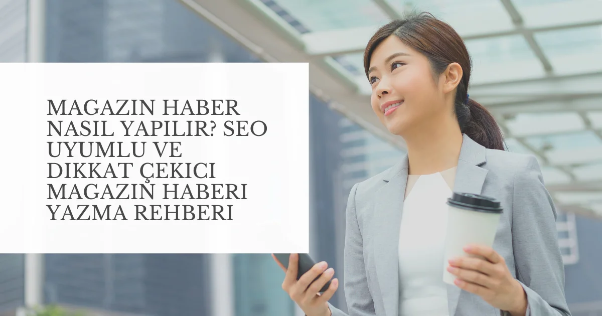 Magazin Haber Nasıl Yapılır? SEO Uyumlu ve Dikkat Çekici Magazin Haberi Yazma Rehberi