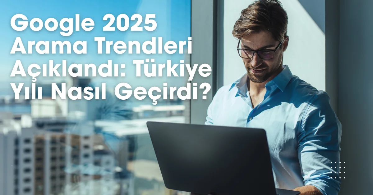 Google 2025 Arama Trendleri Açıklandı: Türkiye Yılı Nasıl Geçirdi?