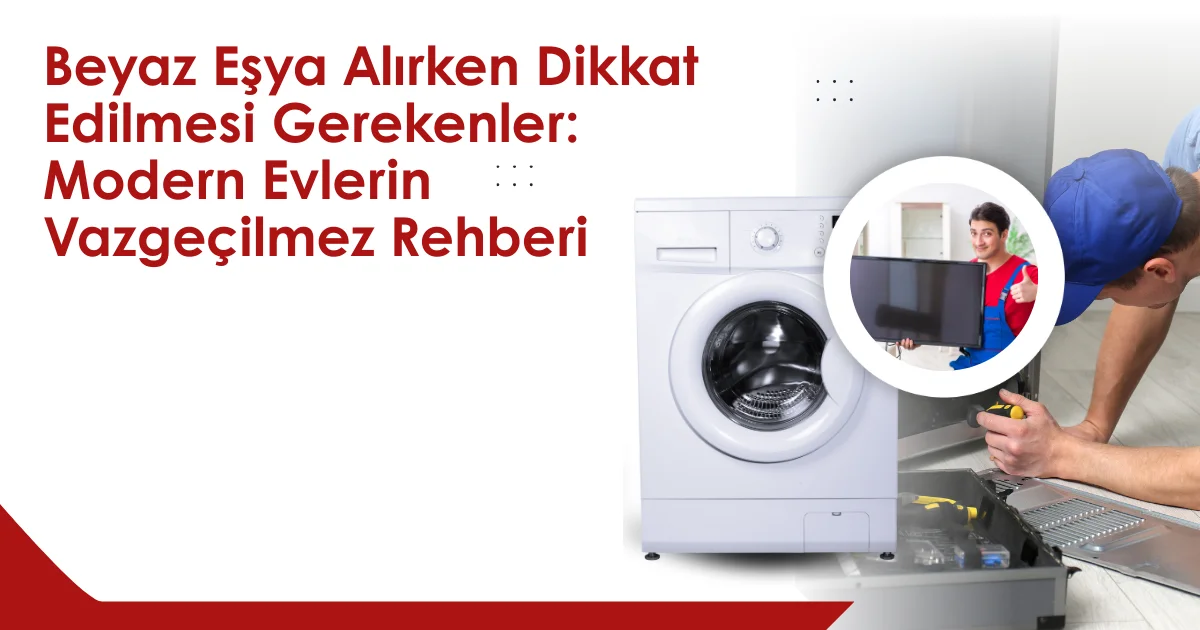 Beyaz Eşya Alırken Dikkat Edilmesi Gerekenler: Modern Evlerin Vazgeçilmez Rehberi