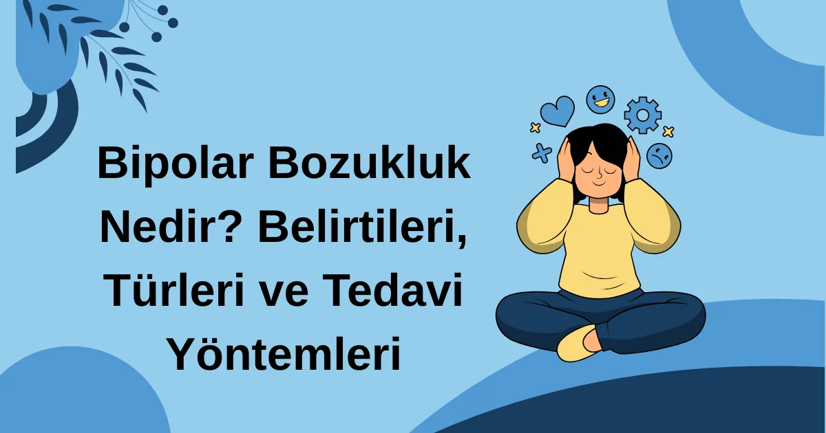 Bipolar Bozukluk Nedir? Belirtileri, Türleri ve Tedavi Yöntemleri