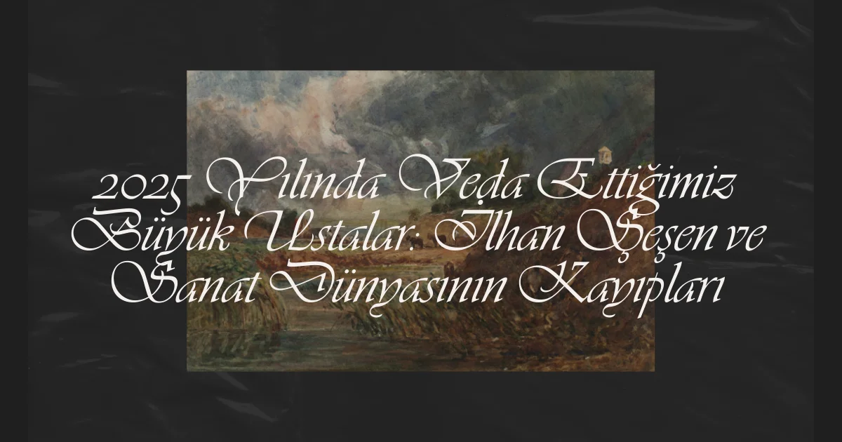 2025 Yılında Veda Ettiğimiz Büyük Ustalar: İlhan Şeşen ve Sanat Dünyasının Kayıpları